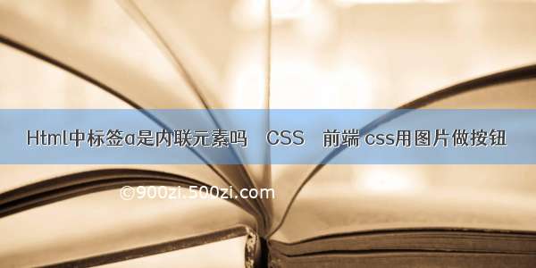 Html中标签a是内联元素吗 – CSS – 前端 css用图片做按钮