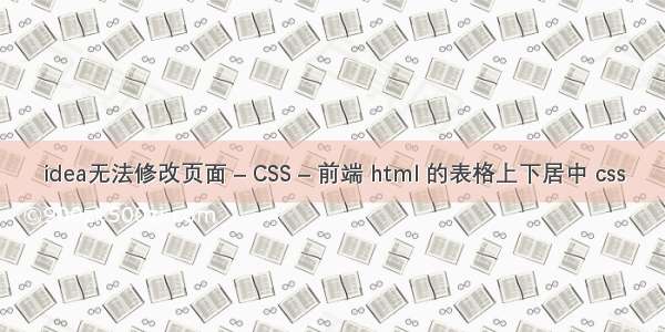 idea无法修改页面 – CSS – 前端 html 的表格上下居中 css