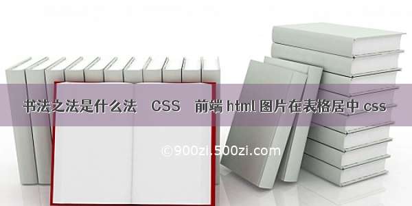 书法之法是什么法 – CSS – 前端 html 图片在表格居中 css