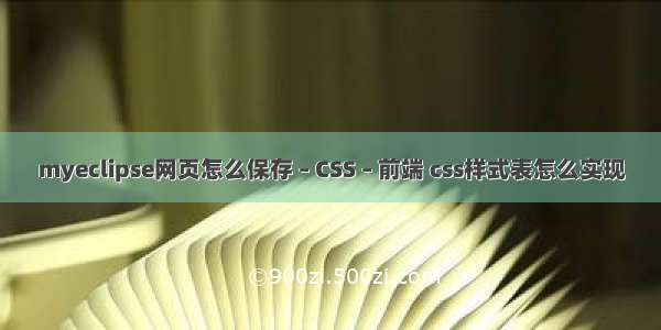 myeclipse网页怎么保存 – CSS – 前端 css样式表怎么实现