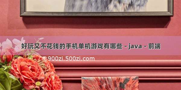 好玩又不花钱的手机单机游戏有哪些 – java – 前端