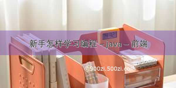 新手怎样学习编程 – java – 前端