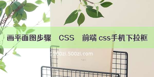 画平面图步骤 – CSS – 前端 css手机下拉框