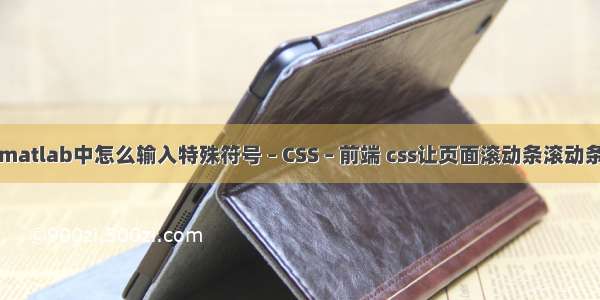 matlab中怎么输入特殊符号 – CSS – 前端 css让页面滚动条滚动条