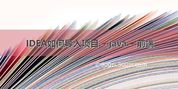 IDEA如何导入项目 – java – 前端