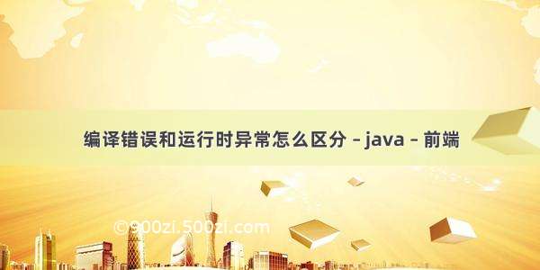 编译错误和运行时异常怎么区分 – java – 前端