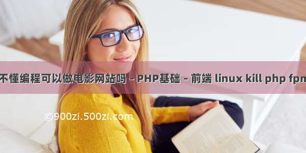 不懂编程可以做电影网站吗 – PHP基础 – 前端 linux kill php fpm