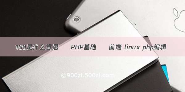 109是什么意思 – PHP基础 – 前端 linux php编辑