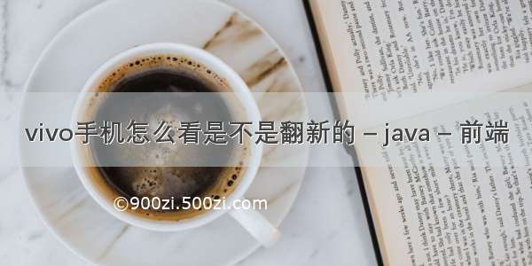 vivo手机怎么看是不是翻新的 – java – 前端