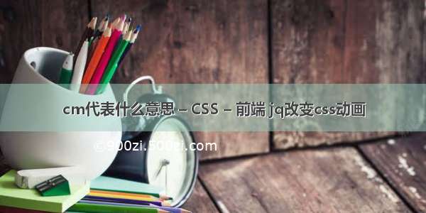 cm代表什么意思 – CSS – 前端 jq改变css动画