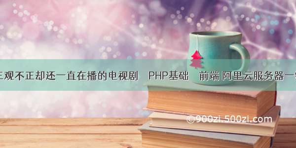 有哪些三观不正却还一直在播的电视剧 – PHP基础 – 前端 阿里云服务器一键部署p