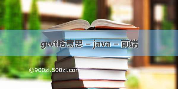 gwt啥意思 – java – 前端