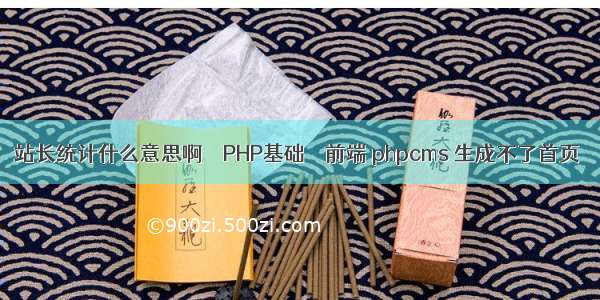 站长统计什么意思啊 – PHP基础 – 前端 phpcms 生成不了首页