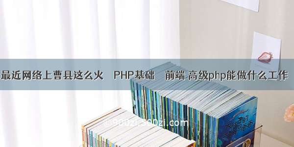 最近网络上曹县这么火 – PHP基础 – 前端 高级php能做什么工作