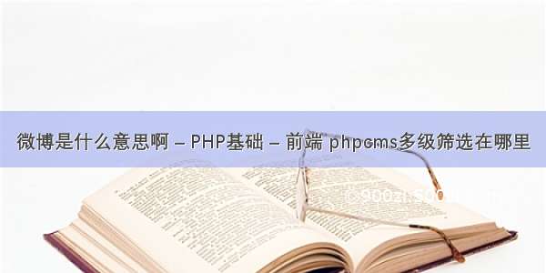 微博是什么意思啊 – PHP基础 – 前端 phpcms多级筛选在哪里