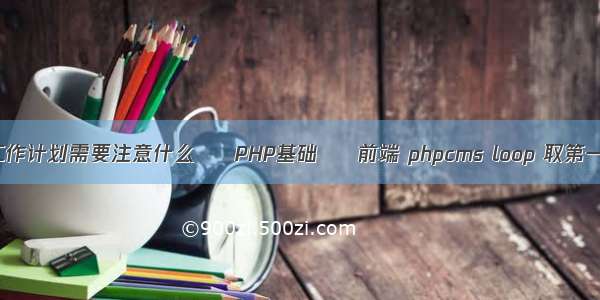 写工作计划需要注意什么 – PHP基础 – 前端 phpcms loop 取第一个