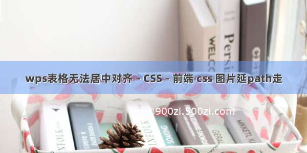 wps表格无法居中对齐 – CSS – 前端 css 图片延path走