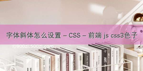 字体斜体怎么设置 – CSS – 前端 js css3色子