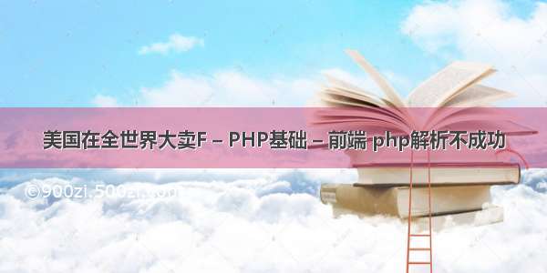 美国在全世界大卖F – PHP基础 – 前端 php解析不成功