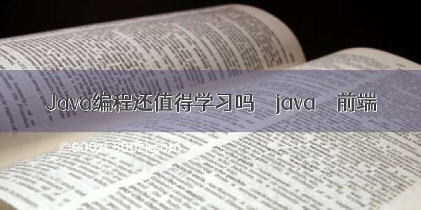 Java编程还值得学习吗 – java – 前端