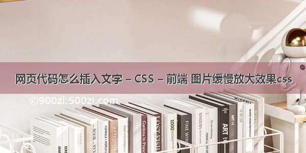 网页代码怎么插入文字 – CSS – 前端 图片缓慢放大效果css