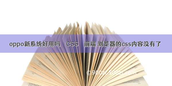 oppo新系统好用吗 – CSS – 前端 浏览器的css内容没有了