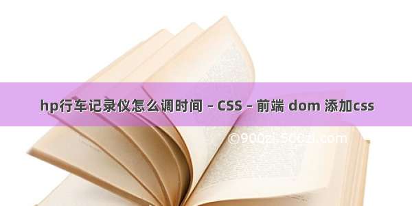 hp行车记录仪怎么调时间 – CSS – 前端 dom 添加css