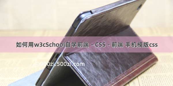 如何用w3cSchool自学前端 – CSS – 前端 手机模版css