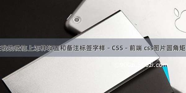 在我的微信上怎样设置和备注标签字样 – CSS – 前端 css图片圆角矩形