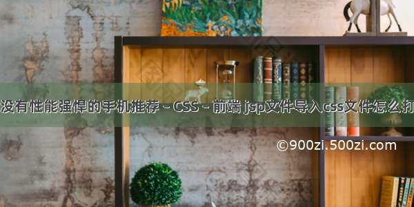 有没有性能强悍的手机推荐 – CSS – 前端 jsp文件导入css文件怎么打开