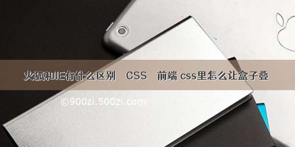 火狐和IE有什么区别 – CSS – 前端 css里怎么让盒子叠