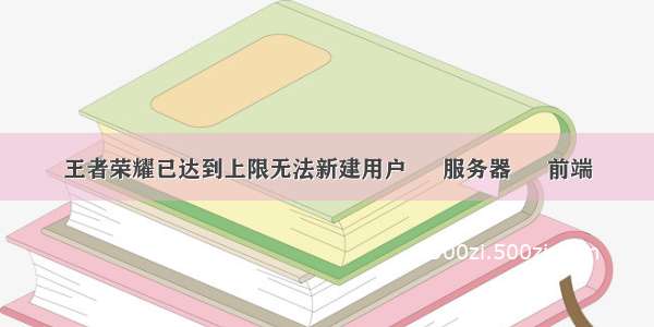 王者荣耀已达到上限无法新建用户 – 服务器 – 前端