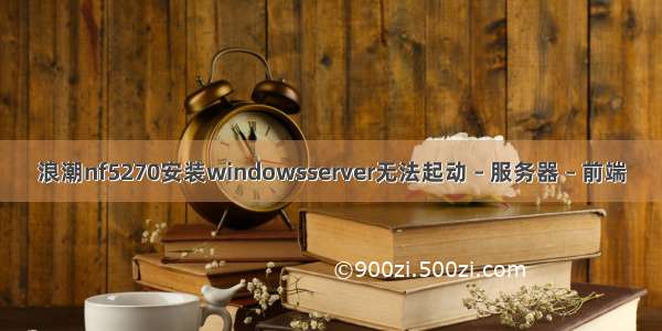 浪潮nf5270安装windowsserver无法起动 – 服务器 – 前端