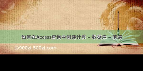 如何在Access查询中创建计算 – 数据库 – 前端