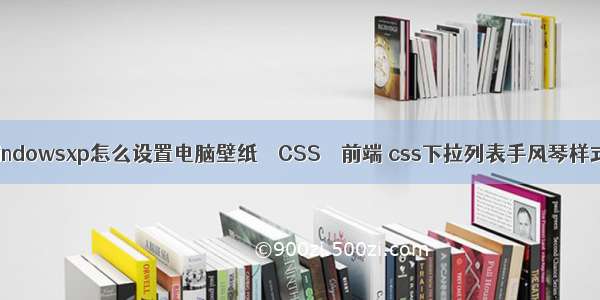 windowsxp怎么设置电脑壁纸 – CSS – 前端 css下拉列表手风琴样式