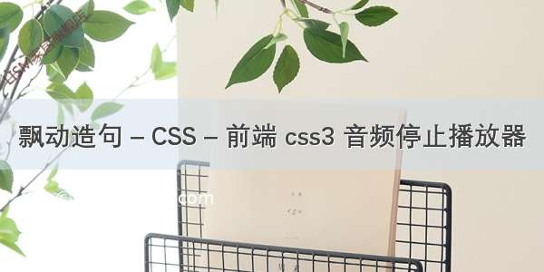 飘动造句 – CSS – 前端 css3 音频停止播放器