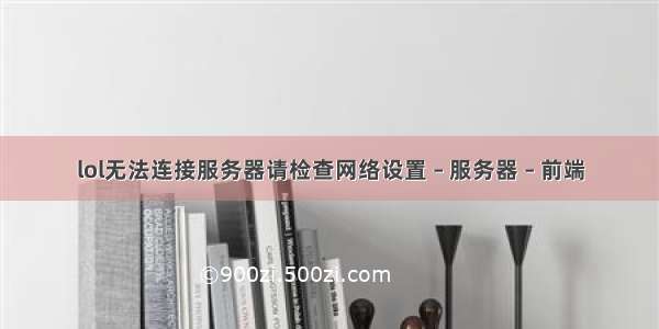 lol无法连接服务器请检查网络设置 – 服务器 – 前端