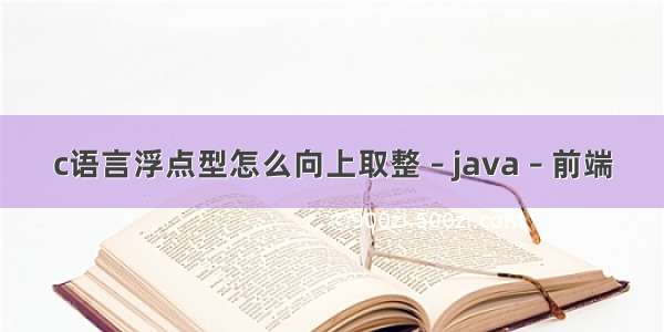 c语言浮点型怎么向上取整 – java – 前端