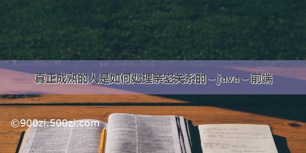 真正成熟的人是如何处理亲密关系的 – java – 前端