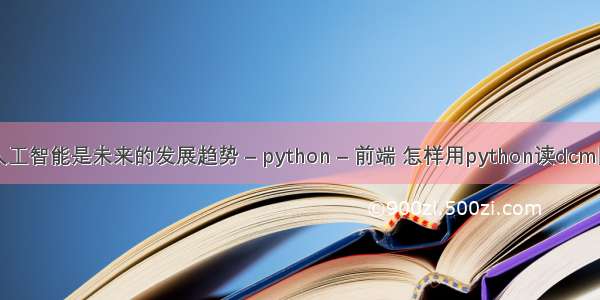 人工智能是未来的发展趋势 – python – 前端 怎样用python读dcm图