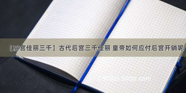 【后宫佳丽三千】古代后宫三千佳丽 皇帝如何应付后宫开销呢