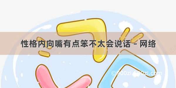 性格内向嘴有点笨不太会说话 – 网络