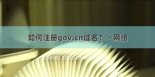 如何注册gov.cn域名？ – 网络