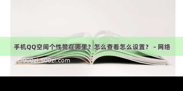 手机QQ空间个性赞在哪里？怎么查看怎么设置？ – 网络