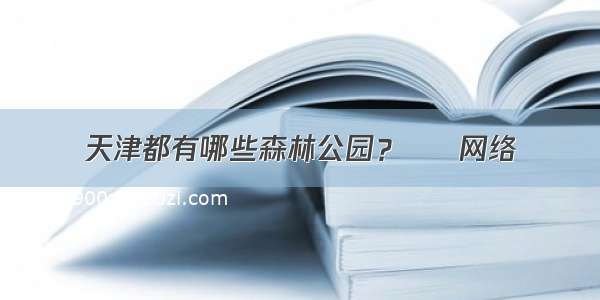 天津都有哪些森林公园？ – 网络