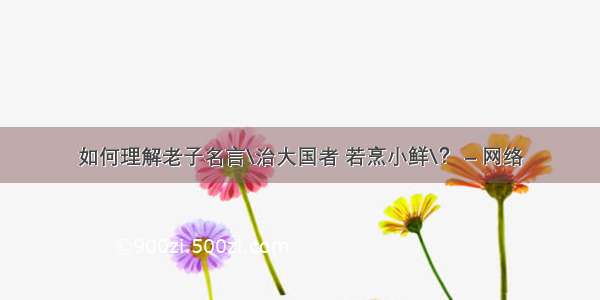 如何理解老子名言\治大国者 若烹小鲜\？ – 网络