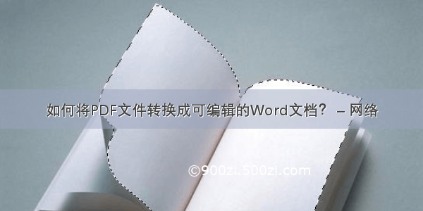 如何将PDF文件转换成可编辑的Word文档？ – 网络