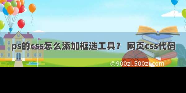 ps的css怎么添加框选工具？ 网页css代码