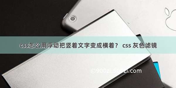 css怎么用浮动把竖着文字变成横着？ css 灰色滤镜