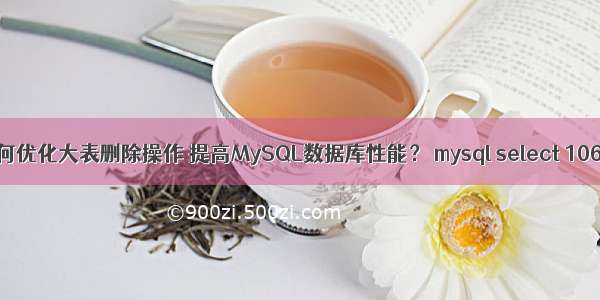 如何优化大表删除操作 提高MySQL数据库性能？ mysql select 1064